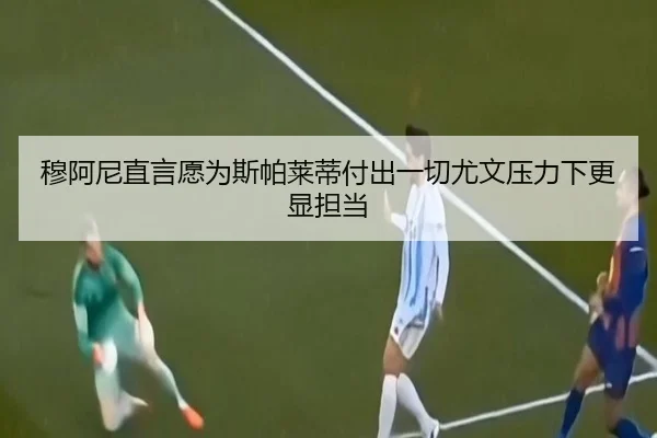 穆阿尼直言愿为斯帕莱蒂付出一切尤文压力下更显担当