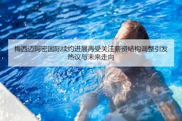 梅西迈阿密国际续约进展再受关注薪资结构调整引发热议与未来走向